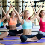 the power of visualization: enhancing your meditation practice smartfityoga